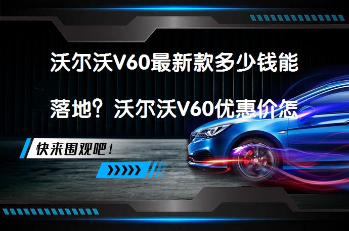 沃尔沃V60最新款多少钱能落地？沃尔沃V60优惠价怎么样？_58汽车