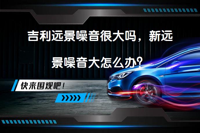 吉利远景噪音很大吗，新远景噪音大怎么办？_58汽车
