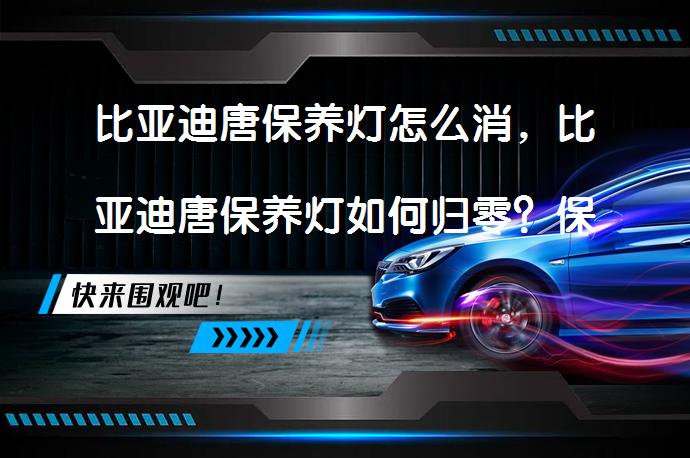比亚迪唐保养灯怎么消，比亚迪唐保养灯如何归零？保养周期和重置方法详解_58汽车