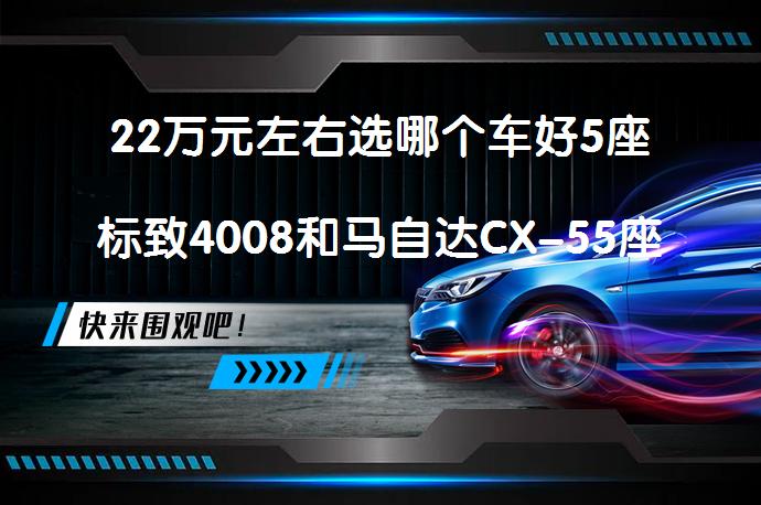 22万元左右选哪个车好5座标致4008和马自达CX-55座哪个性价比高？_58汽车