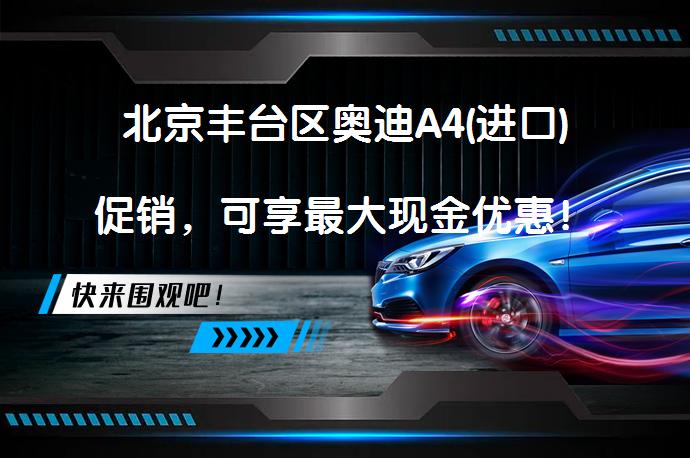 北京丰台区奥迪A4(进口)促销，可享最大现金优惠！_58汽车