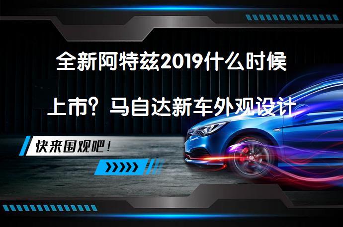 全新阿特兹2019什么时候上市？马自达新车外观设计如何？_58汽车