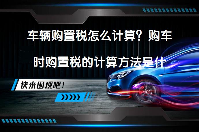 车辆购置税怎么计算？购车时购置税的计算方法是什么？_58汽车