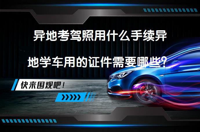 异地考驾照用什么手续异地学车用的证件需要哪些？_58汽车