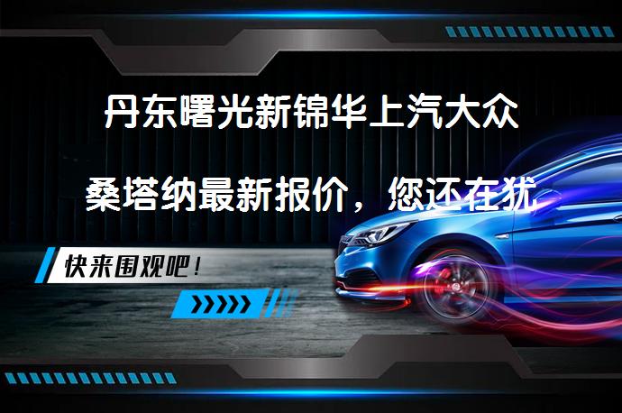 丹东曙光新锦华上汽大众桑塔纳最新报价，您还在犹豫吗？_58汽车