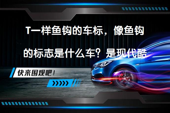 T一样鱼钩的车标，像鱼钩的标志是什么车？是现代酷派还是迈凯伦？_58汽车