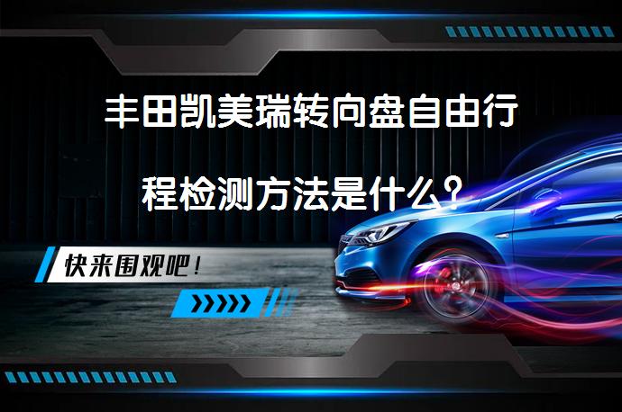 丰田凯美瑞转向盘自由行程检测方法是什么？_58汽车