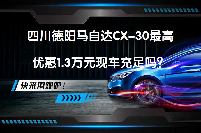 四川德阳马自达CX-30最高优惠1.3万元现车充足吗？_58汽车