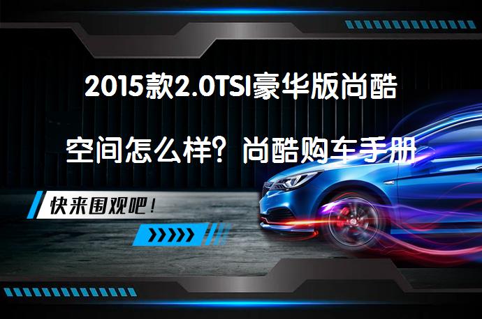 2015款2.0TSI豪华版尚酷空间怎么样？尚酷购车手册_58汽车