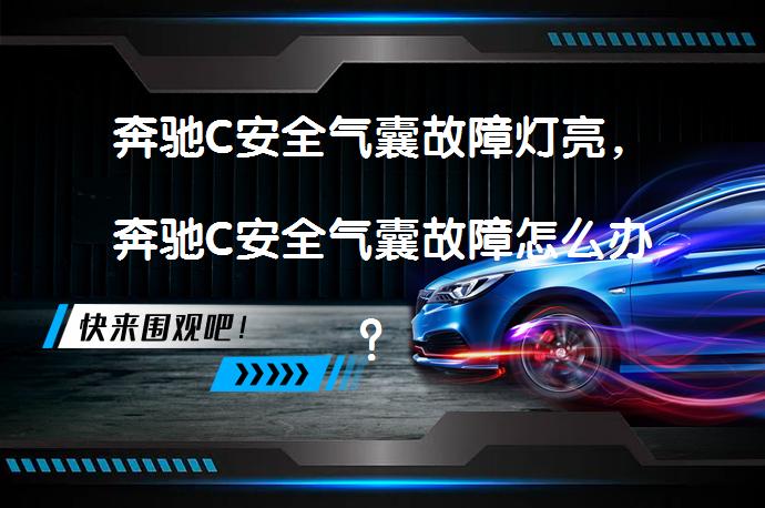 奔驰C安全气囊故障灯亮，奔驰C安全气囊故障怎么办？_58汽车
