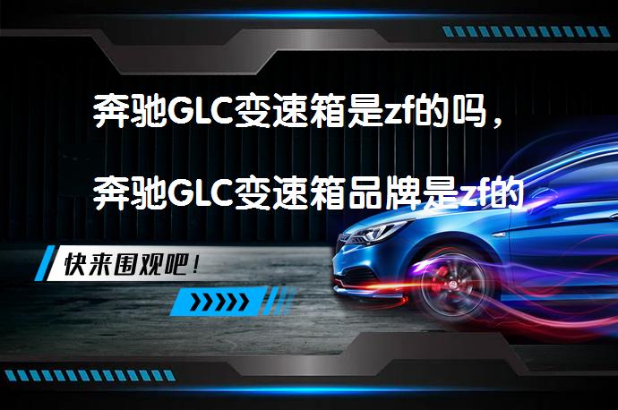 奔驰GLC变速箱是zf的吗，奔驰GLC变速箱品牌是zf的吗_58汽车