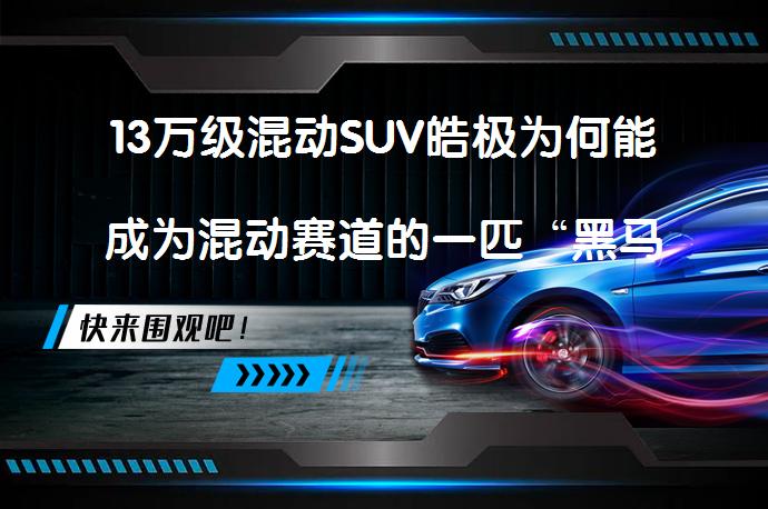13万级混动SUV皓极为何能成为混动赛道的一匹“黑马”？它真的能成为混动市场的黑马吗？_58汽车