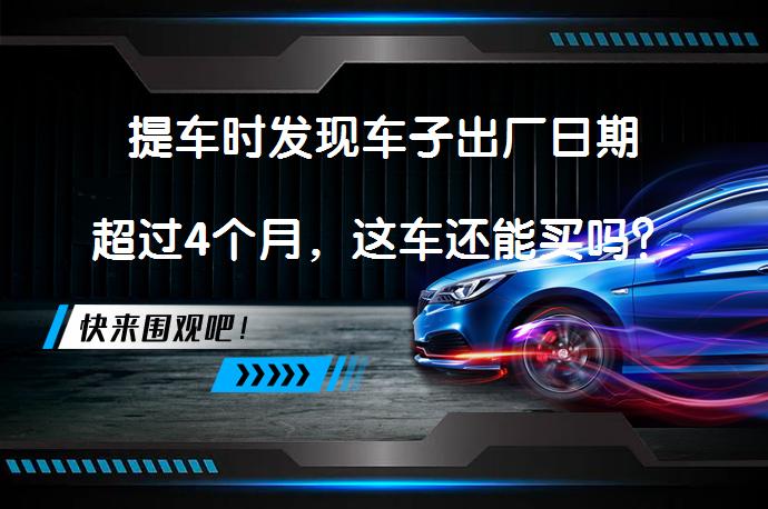 提车时发现车子出厂日期超过4个月，这车还能买吗？_58汽车