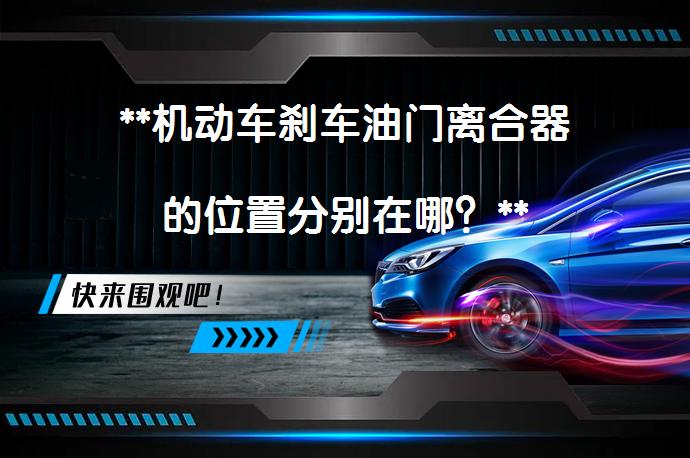 **机动车刹车油门离合器的位置分别在哪？**_58汽车