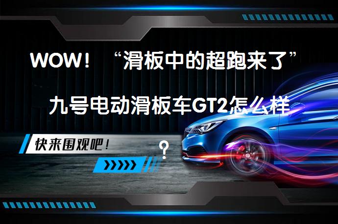 WOW！“滑板中的超跑来了”九号电动滑板车GT2怎么样？_58汽车