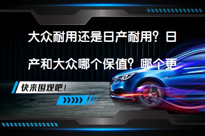 大众耐用还是日产耐用？日产和大众哪个保值？哪个更值得选择？_58汽车