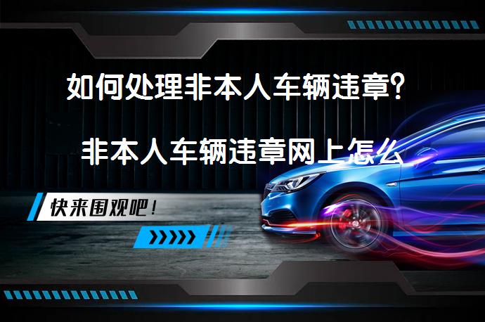 如何处理非本人车辆违章？非本人车辆违章网上怎么处理？_58汽车