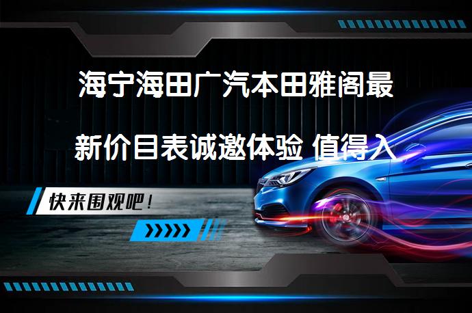 海宁海田广汽本田雅阁最新价目表诚邀体验 值得入手吗_58汽车