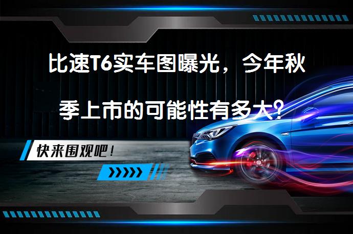 比速T6实车图曝光，今年秋季上市的可能性有多大？_58汽车