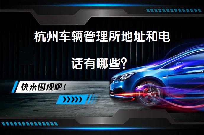 杭州车辆管理所地址和电话有哪些？_58汽车