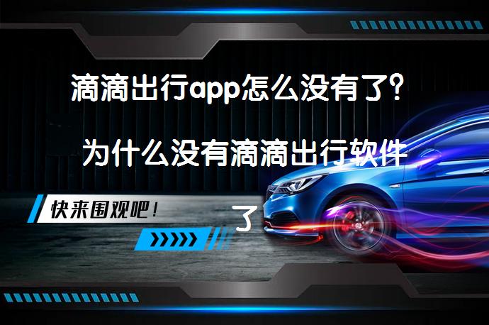 滴滴出行app怎么没有了？为什么没有滴滴出行软件了？_58汽车