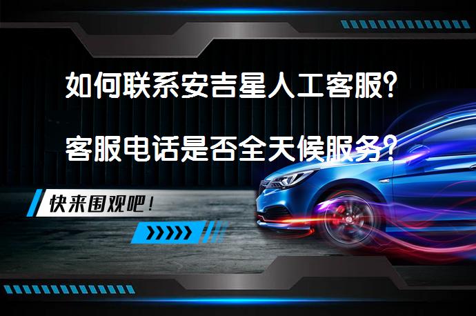如何联系安吉星人工客服？客服电话是否全天候服务？_58汽车