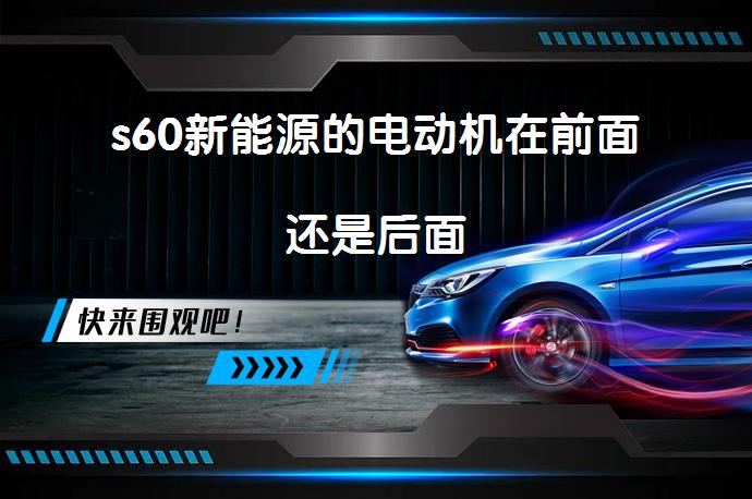 s60新能源的电动机在前面还是后面_58汽车