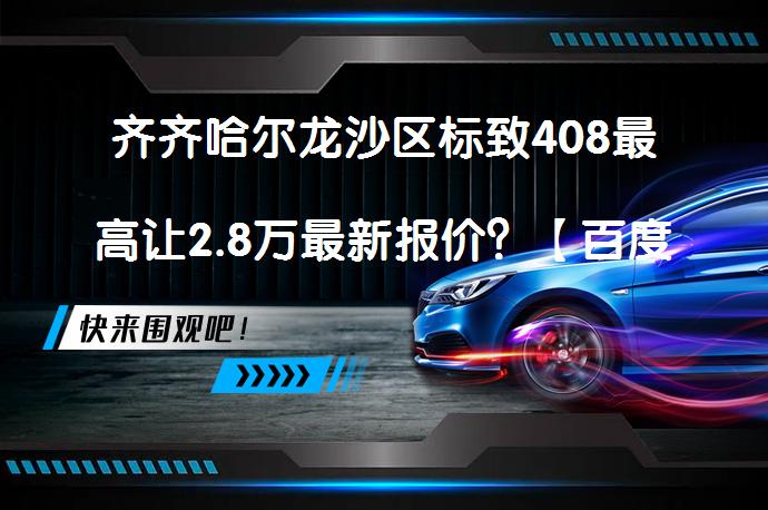 齐齐哈尔龙沙区标致408最高让2.8万最新报价？【百度龙沙区优惠促销频道】_58汽车