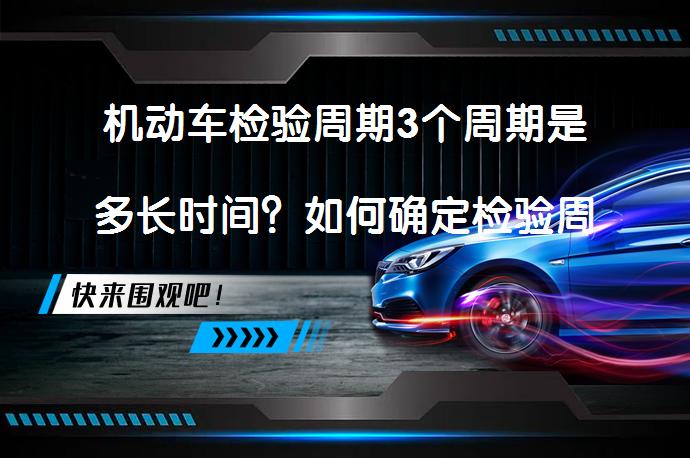 机动车检验周期3个周期是多长时间？如何确定检验周期？_58汽车