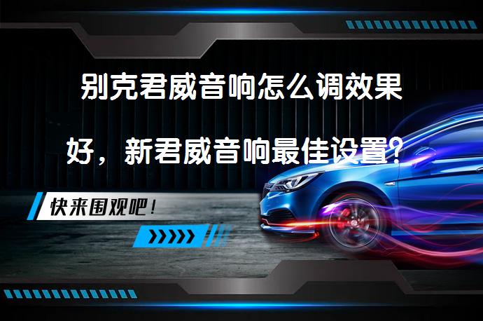 别克君威音响怎么调效果好，新君威音响最佳设置？_58汽车