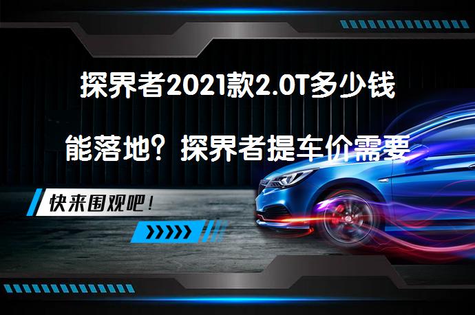 探界者2021款2.0T多少钱能落地？探界者提车价需要考虑哪些费用？_58汽车