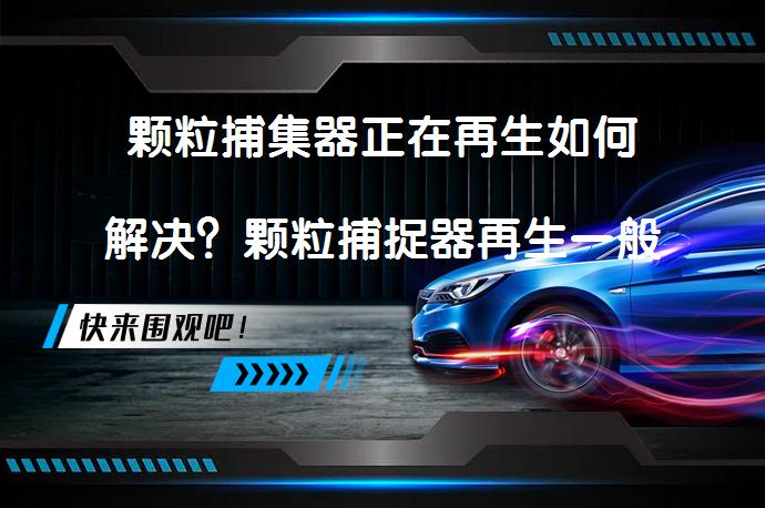 颗粒捕集器正在再生如何解决？颗粒捕捉器再生一般多长时间？_58汽车