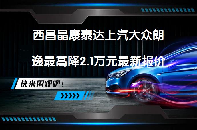 西昌晶康泰达上汽大众朗逸最高降2.1万元最新报价是真的吗？_58汽车