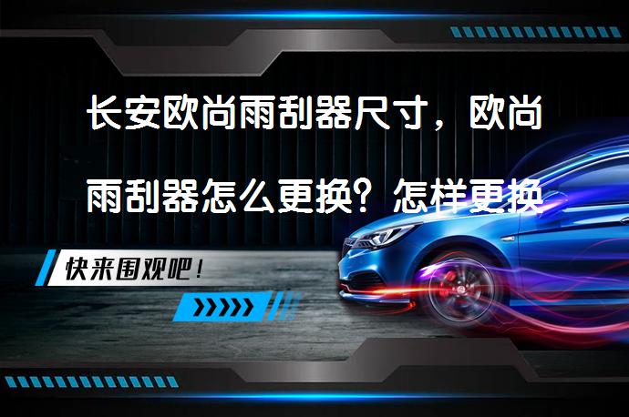 长安欧尚雨刮器尺寸，欧尚雨刮器怎么更换？怎样更换欧尚雨刮器？_58汽车