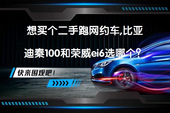 想买个二手跑网约车,比亚迪秦100和荣威ei6选哪个？_58汽车