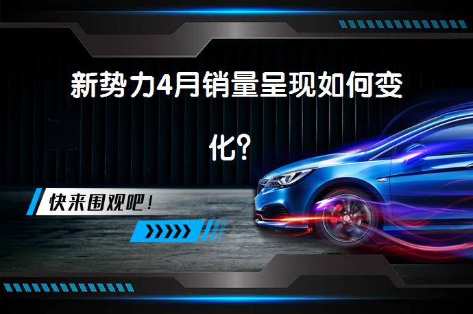 新势力4月销量呈现如何变化？_58汽车