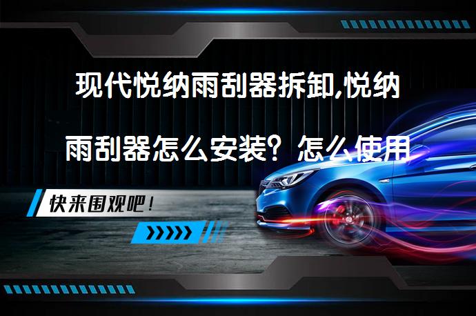 现代悦纳雨刮器拆卸,悦纳雨刮器怎么安装？怎么使用更好？_58汽车