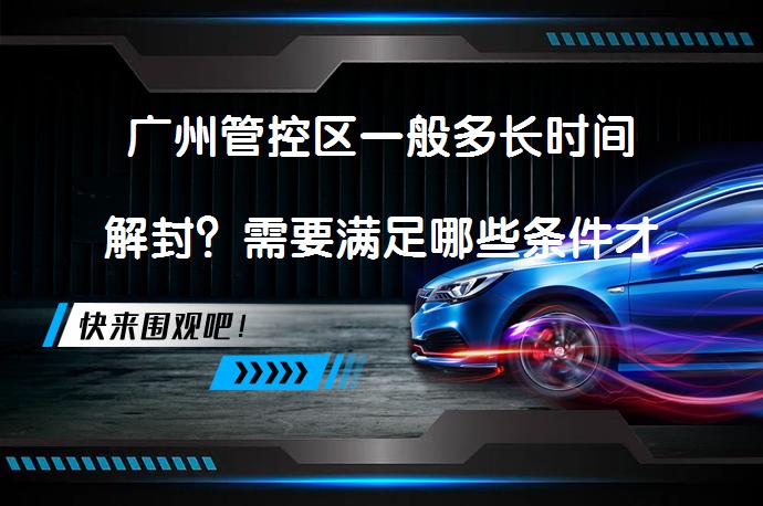 广州管控区一般多长时间解封？需要满足哪些条件才能解封？_58汽车