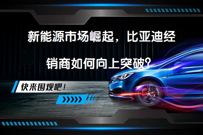 新能源市场崛起，比亚迪经销商如何向上突破？_58汽车