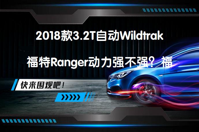 2018款3.2T自动Wildtrak福特Ranger动力强不强？福特Ranger购车手册_58汽车