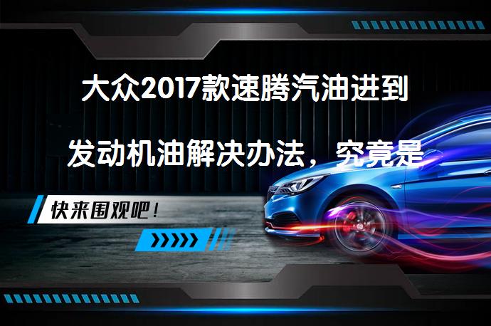 大众2017款速腾汽油进到发动机油解决办法，究竟是如何发生的呢？_58汽车