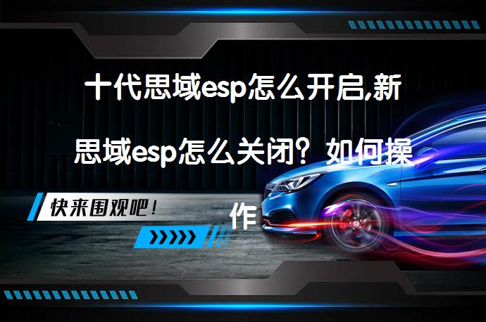 十代思域esp怎么开启,新思域esp怎么关闭？如何操作更安全？_58汽车