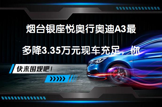 烟台银座悦奥行奥迪A3最多降3.35万元现车充足，你还在等什么？_58汽车
