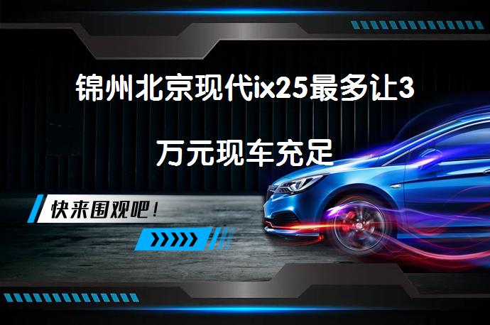 锦州北京现代ix25最多让3万元现车充足_58汽车