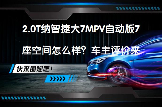 2.0T纳智捷大7MPV自动版7座空间怎么样？车主评价来听听_58汽车