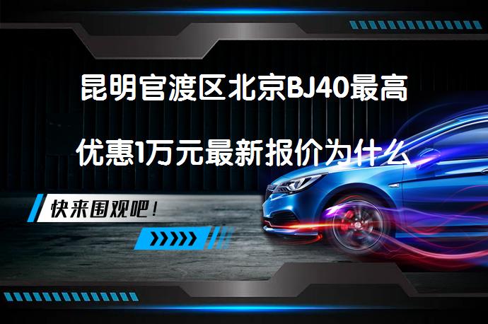 昆明官渡区北京BJ40最高优惠1万元最新报价为什么这么火_58汽车
