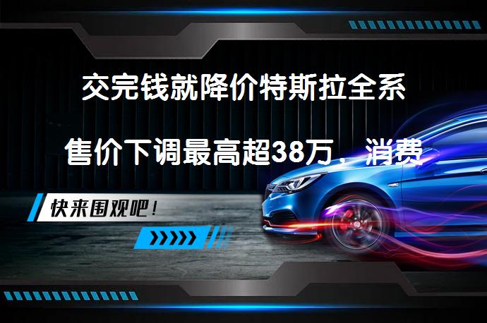 交完钱就降价特斯拉全系售价下调最高超38万，消费者怎么看？_58汽车