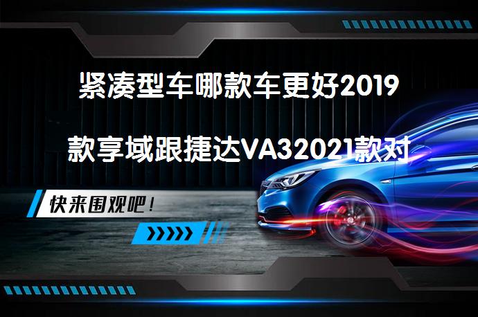 紧凑型车哪款车更好2019款享域跟捷达VA32021款对比谁更好_58汽车