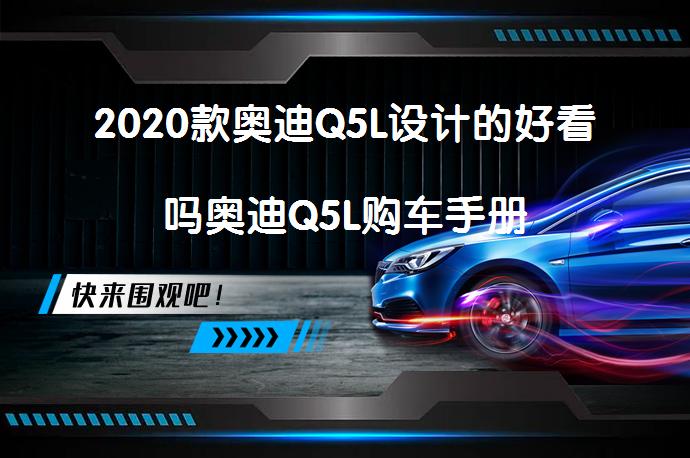 2020款奥迪Q5L设计的好看吗奥迪Q5L购车手册_58汽车