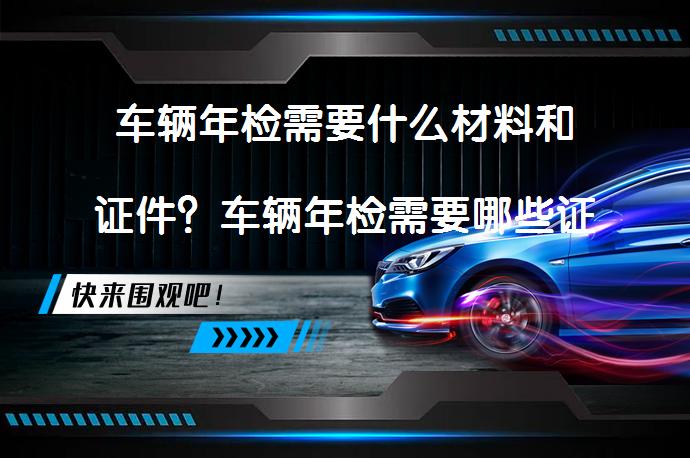 车辆年检需要什么材料和证件？车辆年检需要哪些证件和资料？_58汽车
